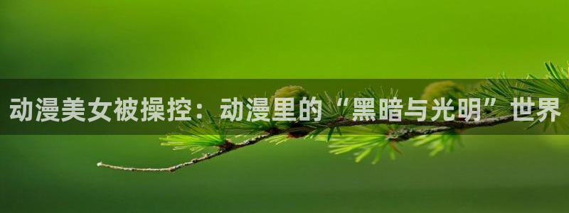 age动漫a：动漫美女被操控：动漫里的“黑暗与光明”世界