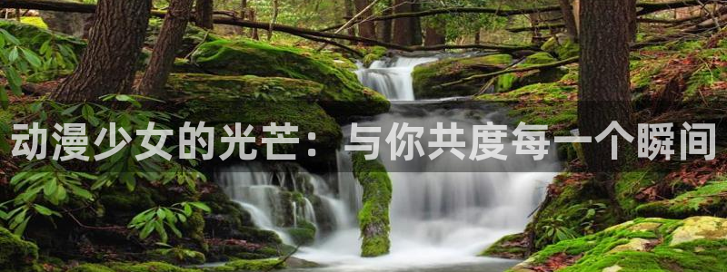 age动漫下载app：动漫少女的光芒：与你共度每一个瞬间