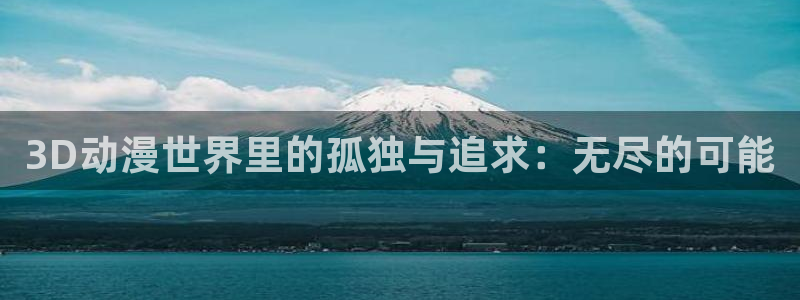 age动漫官方网页入口：3D动漫世界里的孤独与追求：无尽的可能