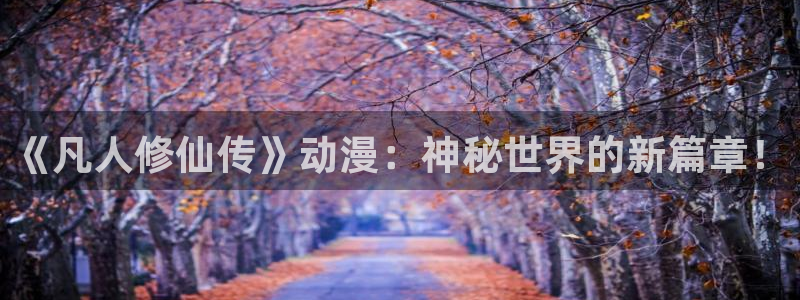 age动漫影院：《凡人修仙传》动漫：神秘世界的新篇章！