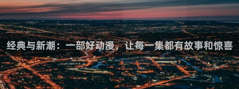 age动漫网址是什么：经典与新潮：一部好动漫，让每一集都有故事和惊喜