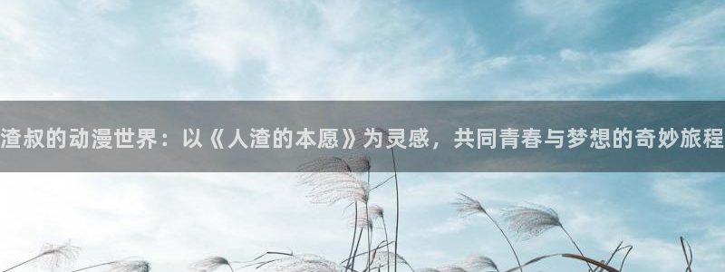 age动漫官网网页版入口：渣叔的动漫世界：以《人渣的本愿》为灵感，共同青春与梦想的奇妙旅程